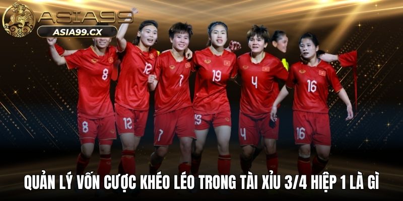 Quản lý vốn cược khéo léo trong tài xỉu 3/4 hiệp 1 là gì
