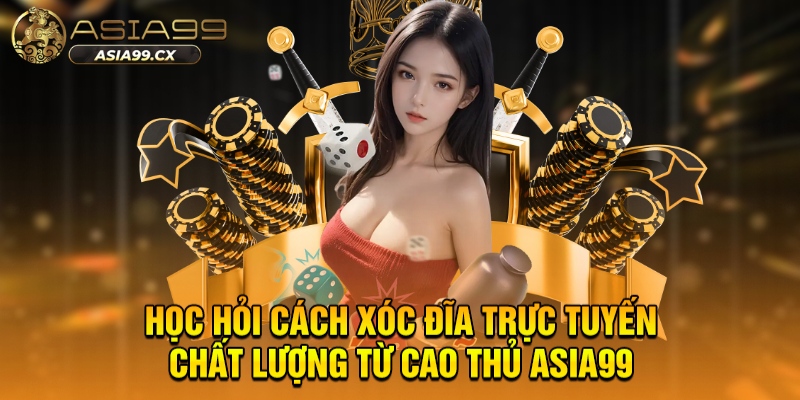 Học Cách Xóc Đĩa Trực Tuyến Chất Lượng Từ Cao Thủ Asia99