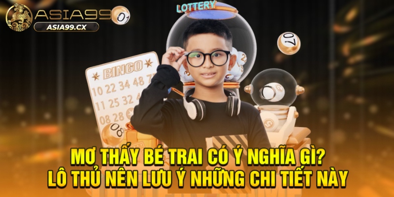 Mơ thấy bé trai có ý nghĩa gì? Lô thủ nên lưu ý những chi tiết này