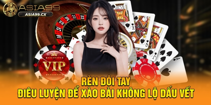 Rèn đôi tay điêu luyện để xào bài không lộ dấu vết